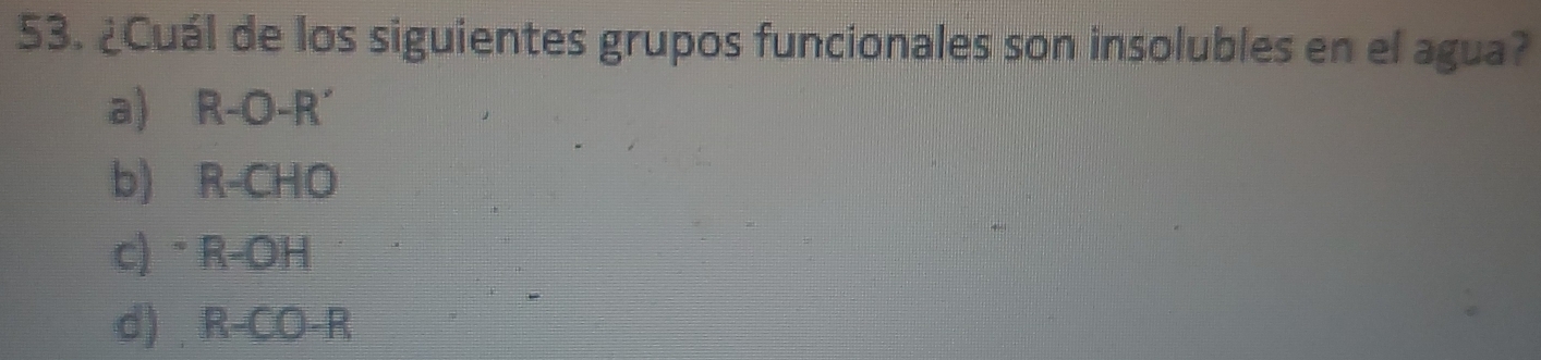 ¿Cuál de los siguientes grupos funcionales son insolubles en el agua?
a) R-O-R'
b) R-CHO
c) R-OH
d) . R-CO-R