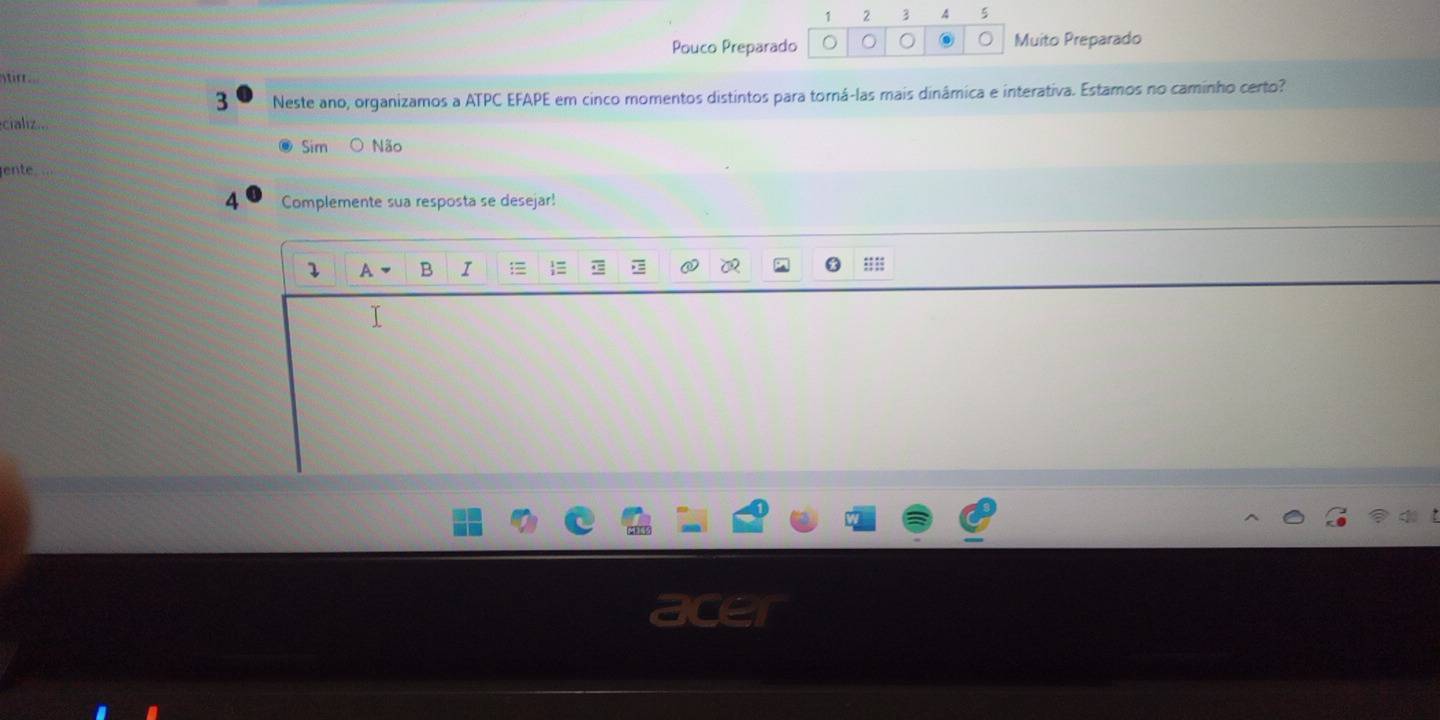 1 2 3 4 5
Pouco Preparado Muito Preparado
ir .
3 Neste ano, organizamos a ATPC EFAPE em cinco momentos distintos para torná-las mais dinâmica e interativa. Estamos no caminho certo?
cializ..
Sim Não
ente
4 Complemente sua resposta se desejar!
1 B I ;; ;;
a