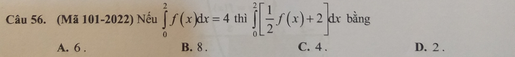 (Mã 101-2022) Nếu ∈tlimits _0^(2f(x)dx=4 thì ∈tlimits _0^2[frac 1)2f(x)+2]dx bằng
A. 6. B. 8. C. 4. D. 2.