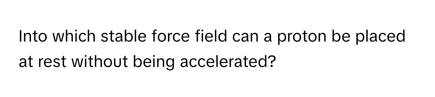 Into which stable force field can a proton be placed at rest without being accelerated?