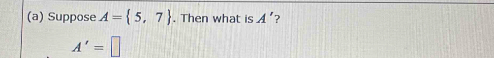 Suppose A= 5,7. Then what is A' ?
A'=□