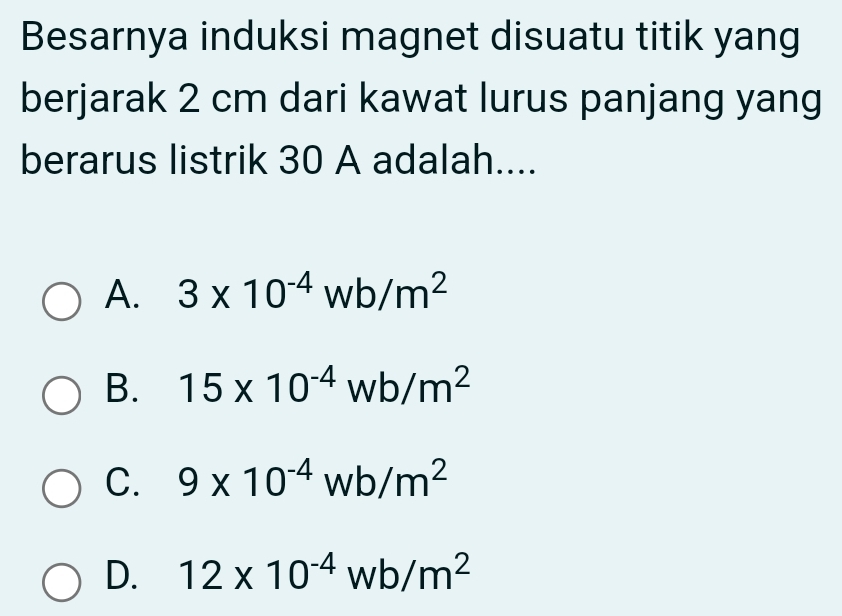 Besarnya induksi magnet disuatu titik yang
berjarak 2 cm dari kawat lurus panjang yang
berarus listrik 30 A adalah....
A. 3* 10^(-4)wb/m^2
B. 15* 10^(-4)wb/m^2
C. 9* 10^(-4)Wb/m^2
D. 12* 10^(-4)wb/m^2