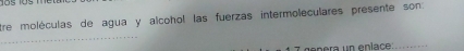 tre moléculas de agua y alcohol las fuerzas intermoléculares presente son: 
_ 
ánera un enlace_