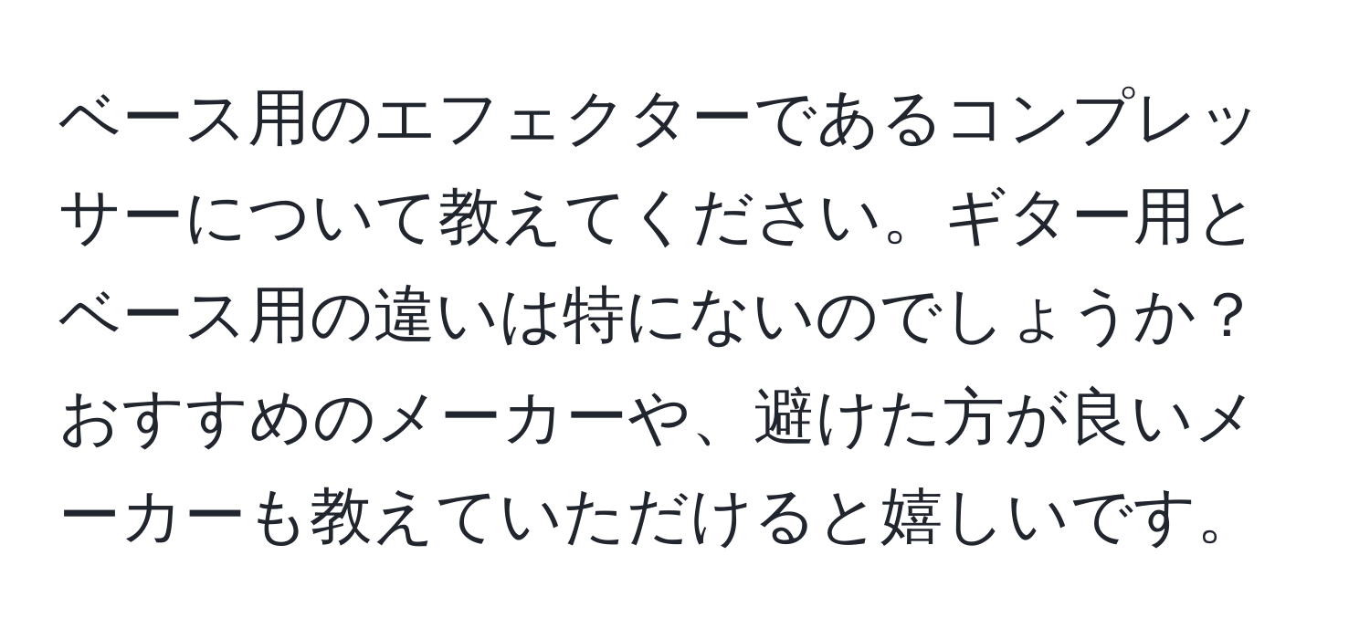 ベース用のエフェクターであるコンプレッサーについて教えてください。ギター用とベース用の違いは特にないのでしょうか？おすすめのメーカーや、避けた方が良いメーカーも教えていただけると嬉しいです。