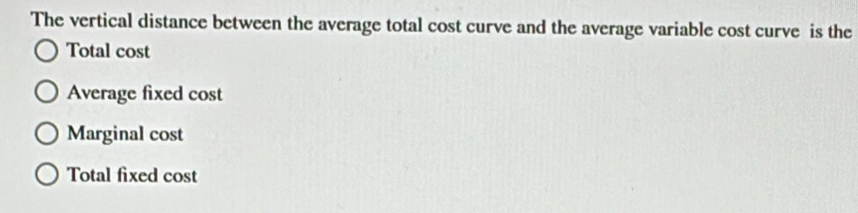 The vertical distance between the average total cost curve and the average variable cost curve is the
Total cost
Average fixed cost
Marginal cost
Total fixed cost