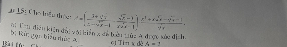 15: Cho biểu thức: A=( (3+sqrt(x))/x+sqrt(x)+1 - (sqrt(x)-3)/xsqrt(x)-1 )·  (x^2+xsqrt(x)-sqrt(x)-1)/sqrt(x) . 
a) Tìm điều kiện đối với biến x để biểu thức A được xác định, 
b) Rút gọn biểu thức A. 
Bài 16: c) Tìm x đề A=2