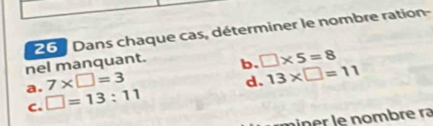 Dans chaque cas, déterminer le nombre ration- 
nel manquant. 
b. □ * 5=8
7* □ =3
d. 13* □ =11
a. □ =13:11
C. 
in e r le nombre ra