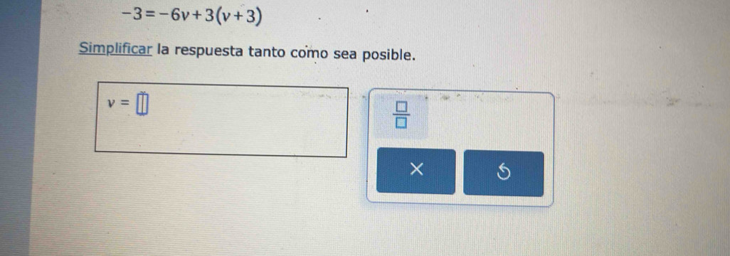 -3=-6v+3(v+3)
Simplificar la respuesta tanto como sea posible.
v=□
 □ /□   
×