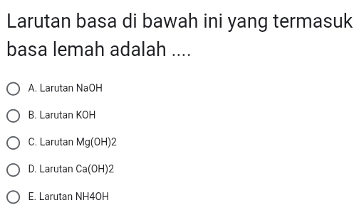 Larutan basa di bawah ini yang termasuk
basa lemah adalah ....
A. Larutan NaOH
B. Larutan KOH
C. Larutan Mg(OH) 2
D. Larutan Ca(OH )2
E. Larutan NH4OH