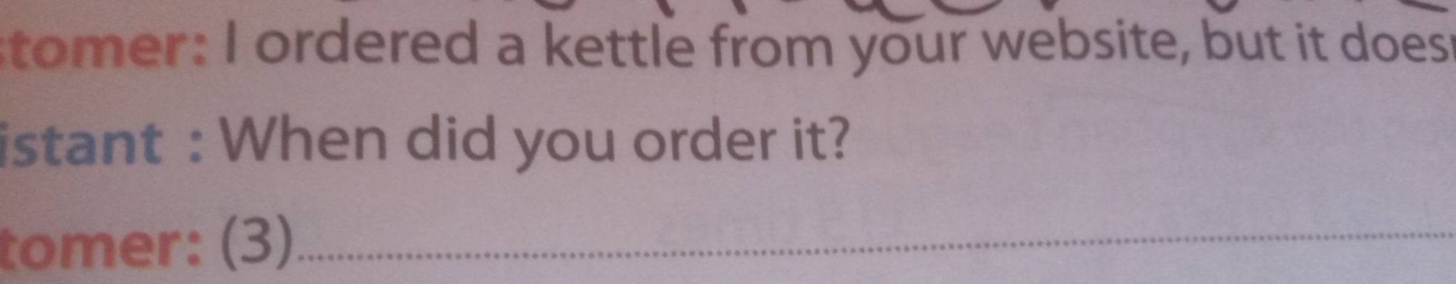 stomer: I ordered a kettle from your website, but it does 
istant : When did you order it? 
tomer: (3)_