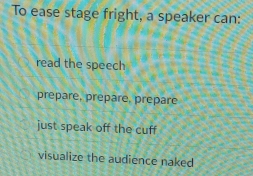 To ease stage fright, a speaker can:
read the speech
prepare, prepare, prepare
just speak off the cuff
visualize the audience naked