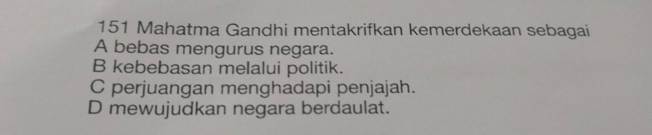 151 Mahatma Gandhi mentakrifkan kemerdekaan sebagai
A bebas mengurus negara.
B kebebasan melalui politik.
C perjuangan menghadapi penjajah.
D mewujudkan negara berdaulat.