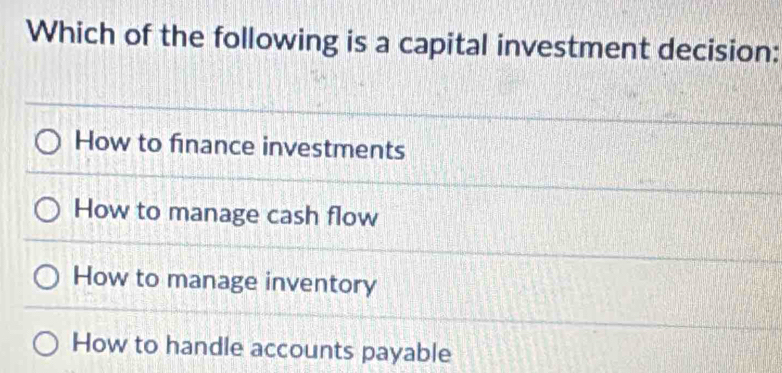 Which of the following is a capital investment decision:
How to finance investments
How to manage cash flow
How to manage inventory
How to handle accounts payable