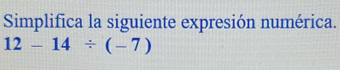 Simplifica la siguiente expresión numérica.
12-14/ (-7)