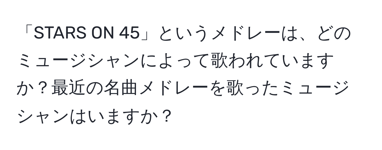 「STARS ON 45」というメドレーは、どのミュージシャンによって歌われていますか？最近の名曲メドレーを歌ったミュージシャンはいますか？