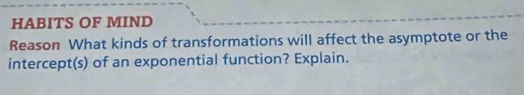 HABITS OF MIND 
Reason What kinds of transformations will affect the asymptote or the 
intercept(s) of an exponential function? Explain.