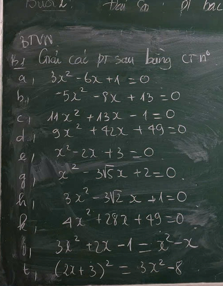 Duoit, ta im Pl bac 
BTVW 
Bi Goi cal pr sam bing CTn^6
al 3x^2-6x+1=0
b. -5x^2-9x+13=0
C1 11x^2+13x-1=0
di 9x^2+42x+49=0
el x^2-2x+3=0
9) x^2-3sqrt(5)x+2=0
3x^2-3sqrt(2)x+1=0
, 4x^2+28x+49=0
3x^2+2x-1=x^2-x
t, (2x+3)^2=3x^2-8