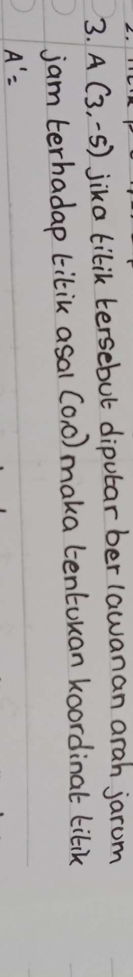 A(3,-5) jika tilik tersebut diputarber lawanan arah jarum 
jam terhadap titik asal (0,0) maka tentuuan koordinat tilik
A'=