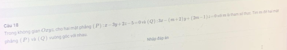 Trong khòng gian Ozyz, cho hai mặt phảng (P):x-3y+2z-5=0 và (Q):3x-(m+2)y+(2m-1)z=0 với r là tham số thực. Tim m để hai mặt
Câu 18
pháng ( P) và ( Q ) vuớng góc với nhau.
Nhập đáp án
I