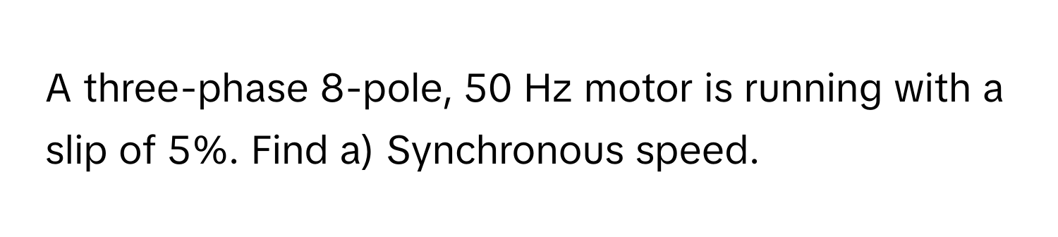 A three-phase 8-pole, 50 Hz motor is running with a slip of 5%. Find a) Synchronous speed.