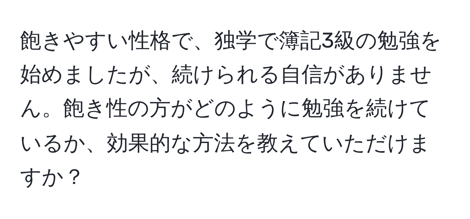 飽きやすい性格で、独学で簿記3級の勉強を始めましたが、続けられる自信がありません。飽き性の方がどのように勉強を続けているか、効果的な方法を教えていただけますか？