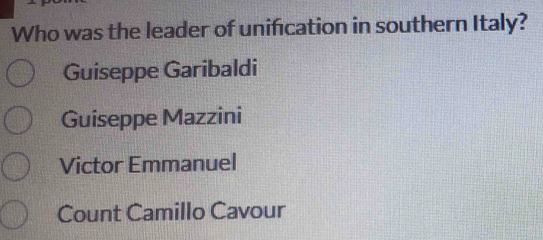 Who was the leader of unification in southern Italy?
Guiseppe Garibaldi
Guiseppe Mazzini
Victor Emmanuel
Count Camillo Cavour