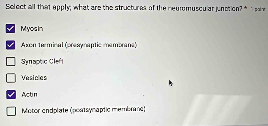 Select all that apply; what are the structures of the neuromuscular junction? * 1 point
Myosin
Axon terminal (presynaptic membrane)
Synaptic Cleft
Vesicles
Actin
Motor endplate (postsynaptic membrane)