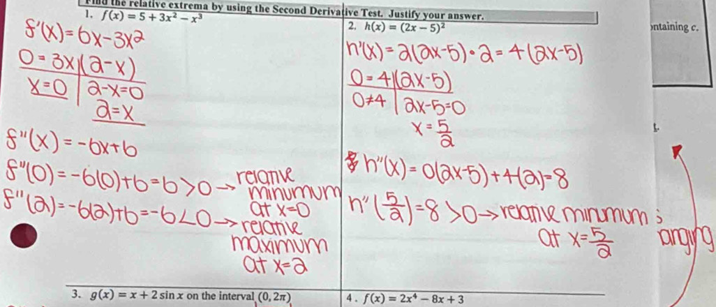 Find the relative extrema by using the Second Derivative Test. Justify your answer.
f(x)=5+3x^2-x^3
2. h(x)=(2x-5)^2 ntaining c. 
3. g(x)=x+2sin x on the interval (0,2π ) 4 . f(x)=2x^4-8x+3