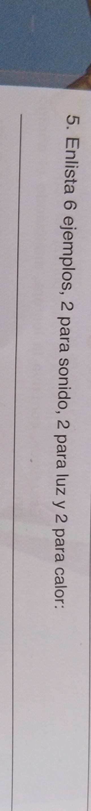 Enlista 6 ejemplos, 2 para sonido, 2 para luz y 2 para calor: 
_