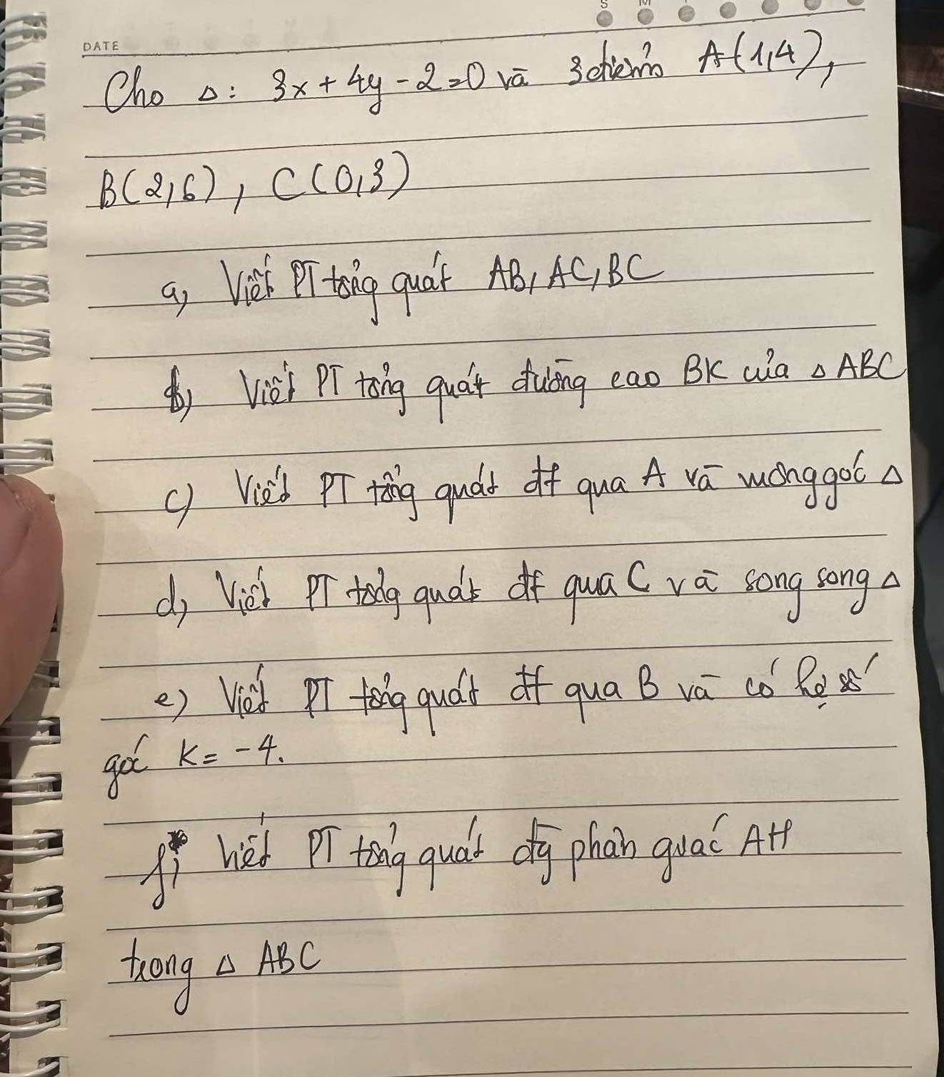 Cho Delta =3x+4y-2=0 vā 3chemo A(1,4),
B(2,6), C(0,3)
a, Viet tog quát AB, AC, BC
( Vish Pr tong quát duing eao BK ula △ ABC
() Vidd pT tǒing qudt of qua A vā monggo6 a 
dj Vish Prtodg quds of qua C vai song song a 
e) Wih pr tog gudh of qua B vá có R 
go k=-4. 
Ifhel PT tng quák dg phain guaǐ Al 
10 ng
△ ABC