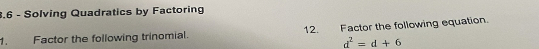 3.6 - Solving Quadratics by Factoring 
1. Factor the following trinomial. 12. Factor the following equation.
d^2=d+6