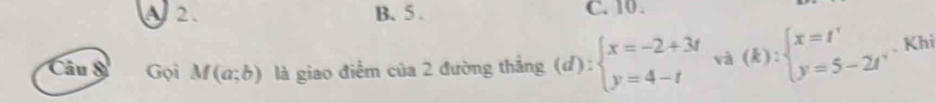 A 2. B. 5. C. 10.
Câu S Gọi M(a;b) là giao điểm của 2 đường thẳng (d):beginarrayl x=-2+3t y=4-tendarray. và (k):beginarrayl x=t' y=5-2t'endarray.. Khi