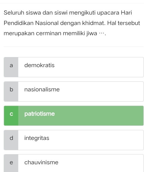 Seluruh siswa dan siswi mengikuti upacara Hari
Pendidikan Nasional dengan khidmat. Hal tersebut
merupakan cerminan memiliki jiwa ….
a demokratis
b nasionalisme
C patriotisme
d integritas
e chauvinisme