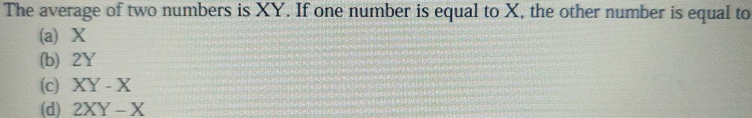 The average of two numbers is XY. If one number is equal to X, the other number is equal to
(a) X
(b) 2Y
(c) XY-X
(d) 2XY-X