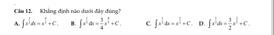 Khắng định nào dưới đây đúng?
A. ∈t x^(frac 1)3dx=x^(frac 4)3+C. B. ∈t x^(frac 1)3dx= 3/4 x^(frac 4)3+C. C. ∈t x^(frac 1)3dx=x^(frac 2)3+C. D. ∈t x^(frac 1)3dx= 3/2 x^(frac 2)3+C.