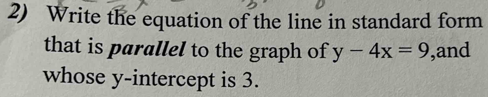 Write the equation of the line in standard form 
that is parallel to the graph of y-4x=9 ,and 
whose y-intercept is 3.