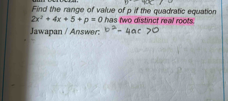 Find the range of value of p if the quadratic equation
2x^2+4x+5+p=0 has two distinct real roots. 
Jawapan / Answer: