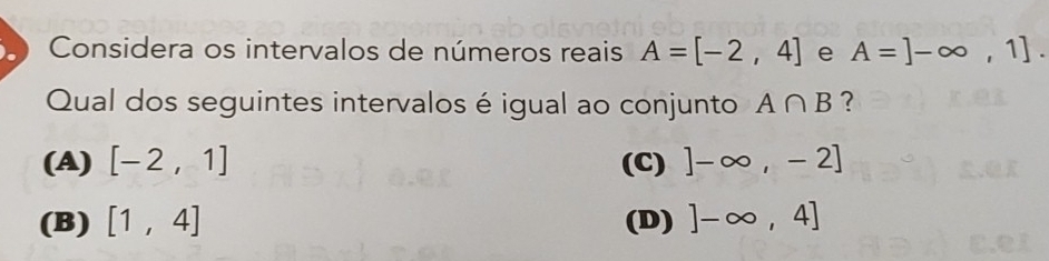 Considera os intervalos de números reais A=[-2,4] e A=]-∈fty ,1]. 
Qual dos seguintes intervalos é igual ao conjunto A∩ B ?
(A) [-2,1] (C) ]-∈fty ,-2]
(B) [1,4] (D) ]-∈fty ,4]