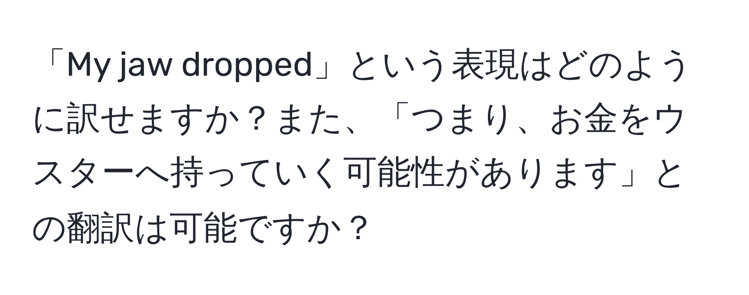 「My jaw dropped」という表現はどのように訳せますか？また、「つまり、お金をウスターへ持っていく可能性があります」との翻訳は可能ですか？