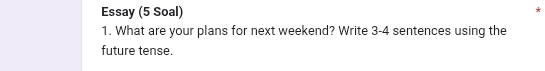 Essay (5 Soal) * 
1. What are your plans for next weekend? Write 3 -4 sentences using the 
future tense.