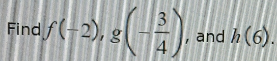 Find f(-2), g(- 3/4 ) , and h(6).