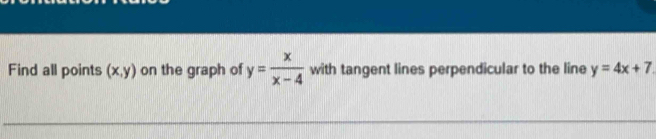 Find all points (x,y) on the graph of y= x/x-4  with tangent lines perpendicular to the line y=4x+7