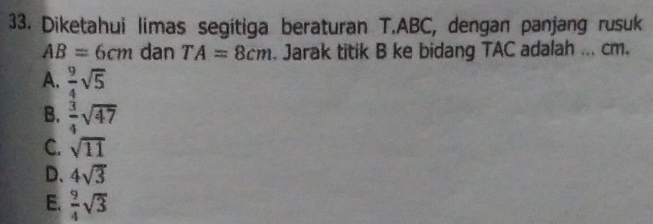 Diketahui limas segitiga beraturan T. ABC, dengan panjang rusuk
AB=6cm dan TA=8cm. Jarak titik B ke bidang TAC adalah ... cm.
A.  9/4 sqrt(5)
B.  3/4 sqrt(47)
C. sqrt(11)
D. 4sqrt(3)
E.  9/4 sqrt(3)