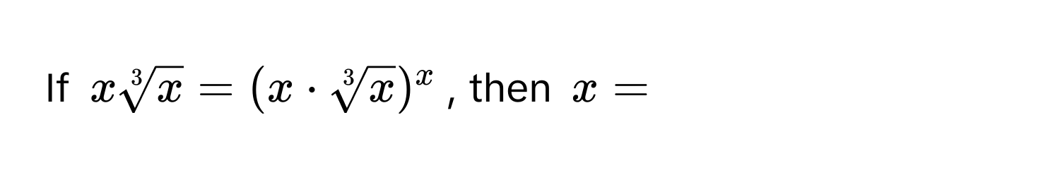 If $xsqrt[3](x) = (x · sqrt[3](x))^x$, then $x=$