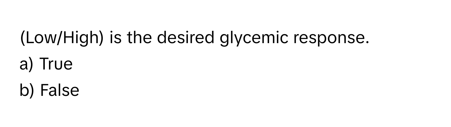 (Low/High) is the desired glycemic response. 
a) True 
b) False