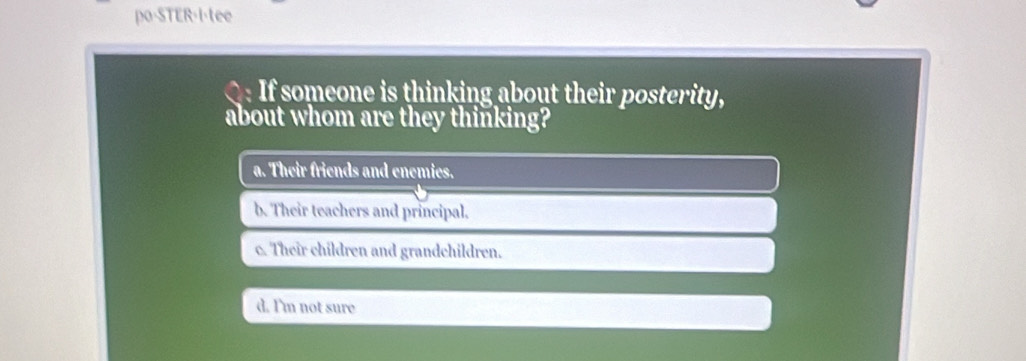 po-STER-I
a. Their friends and enemies.
b. Their teachers and principal.
c. Their children and grandchildren.
d. I'm not sure