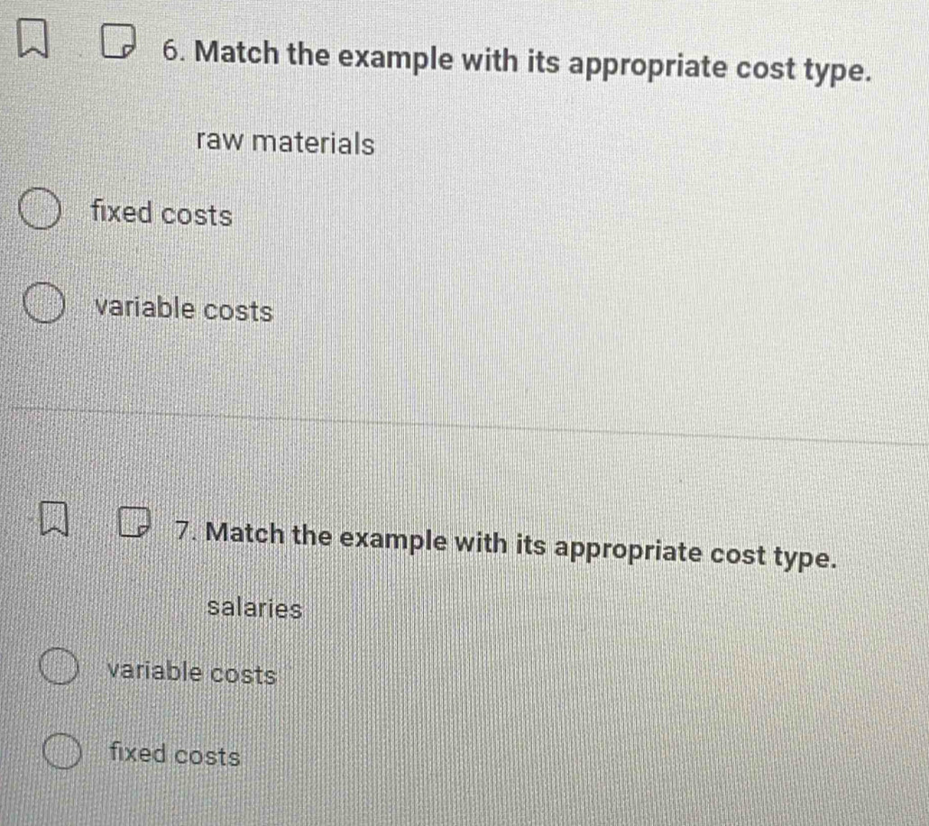 Match the example with its appropriate cost type.
raw materials
fixed costs
variable costs
7. Match the example with its appropriate cost type.
salaries
variable costs
fixed costs