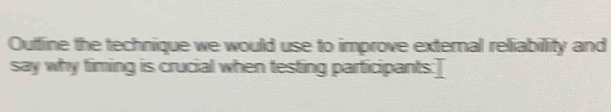 Outfine the technique we would use to improve external reliability and 
say why timing is crucial when testing participants:]