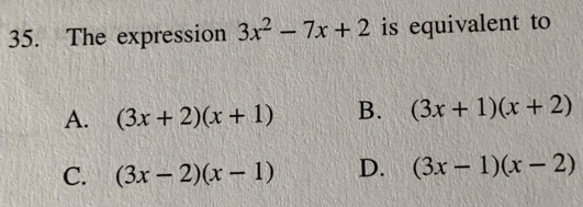 The expression 3x^2-7x+2 is equivalent to
A. (3x+2)(x+1) B. (3x+1)(x+2)
C. (3x-2)(x-1) D. (3x-1)(x-2)