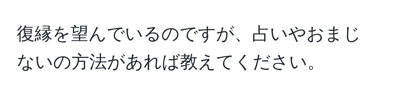 復縁を望んでいるのですが、占いやおまじないの方法があれば教えてください。